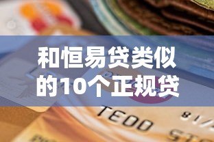 和恒易贷类似的10个正规贷款平台推荐及选择指南 和恒易贷类似的10个正规贷款平台推荐及选择指南