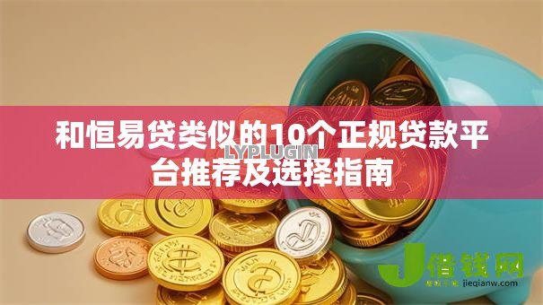 和恒易贷类似的10个正规贷款平台推荐及选择指南 和恒易贷类似的10个正规贷款平台推荐及选择指南