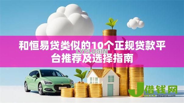 和恒易贷类似的10个正规贷款平台推荐及选择指南 和恒易贷类似的10个正规贷款平台推荐及选择指南