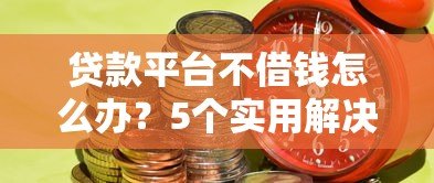 贷款平台不借钱怎么办?5个实用解决方法及注意事项 贷款平台不借钱怎么办?5个实用解决方法及注意事项