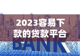 2023容易下款的贷款平台推荐及申请技巧