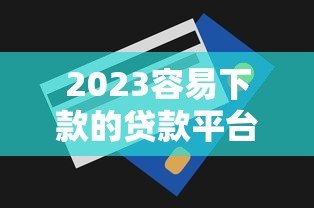 2023容易下款的贷款平台推荐及申请技巧