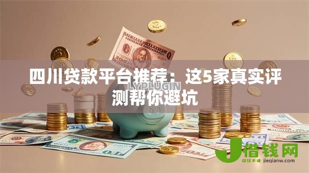 四川贷款平台推荐:这5家真实评测帮你避坑 四川贷款平台推荐:这5家真实评测帮你避坑