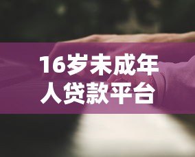 16岁未成年人贷款平台合法吗?家长必看的风险与应对指南 16岁未成年人贷款平台合法吗?家长必看的风险与应对指南