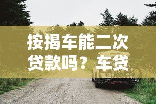 按揭车能二次贷款吗?车贷平台申请条件解析 按揭车能二次贷款吗?车贷平台申请条件解析