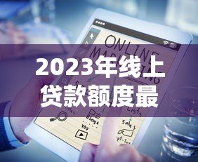 2023年线上贷款额度最高平台盘点:哪家最适合你? 2023年线上贷款额度最高平台盘点:哪家最适合你?
