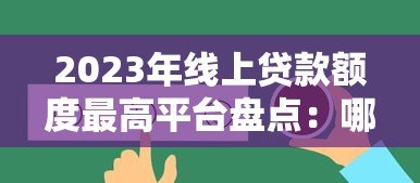 2023年线上贷款额度最高平台盘点:哪家最适合你? 2023年线上贷款额度最高平台盘点:哪家最适合你?