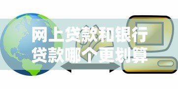网上贷款和银行贷款哪个更划算？全面对比分析