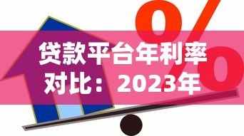 贷款平台年利率对比:2023年低息借款渠道推荐 贷款平台年利率对比:2023年低息借款渠道推荐