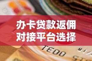 办卡贷款返佣对接平台选择攻略与佣金提现技巧 办卡贷款返佣对接平台选择攻略与佣金提现技巧