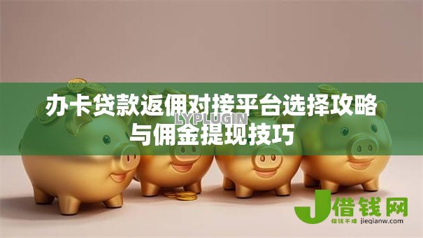 办卡贷款返佣对接平台选择攻略与佣金提现技巧 办卡贷款返佣对接平台选择攻略与佣金提现技巧