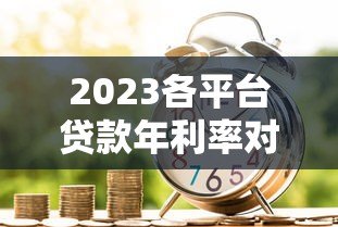 2023各平台贷款年利率对比:银行、网贷、消费金融哪家低? 2023各平台贷款年利率对比:银行、网贷、消费金融哪家低?