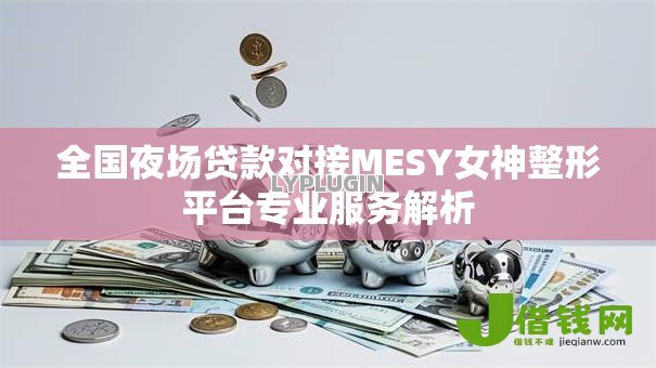 全国夜场贷款对接MESY女神整形平台专业服务解析 全国夜场贷款对接MESY女神整形平台专业服务解析