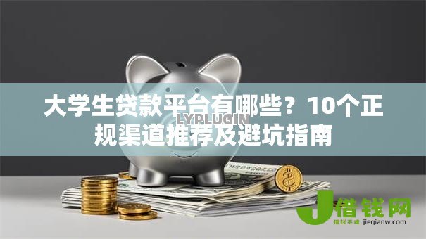 大学生贷款平台有哪些?10个正规渠道推荐及避坑指南 大学生贷款平台有哪些?10个正规渠道推荐及避坑指南