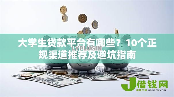 大学生贷款平台有哪些?10个正规渠道推荐及避坑指南 大学生贷款平台有哪些?10个正规渠道推荐及避坑指南