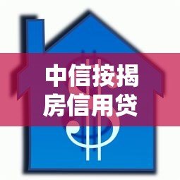 中信按揭房信用贷款平台推荐及申请攻略