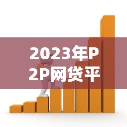 2023年P2P网贷平台排名:安全与收益兼备的贷款选择 2023年P2P网贷平台排名:安全与收益兼备的贷款选择