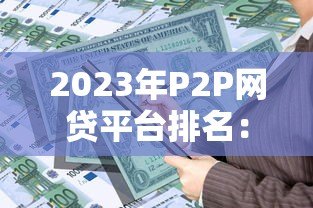 2023年P2P网贷平台排名:安全与收益兼备的贷款选择 2023年P2P网贷平台排名:安全与收益兼备的贷款选择