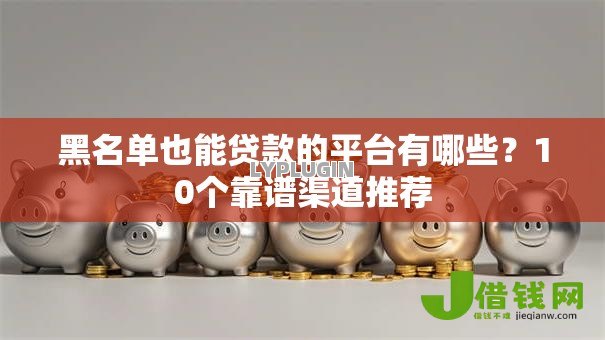 黑名单也能贷款的平台有哪些？10个靠谱渠道推荐
