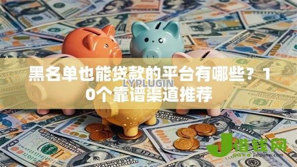 黑名单也能贷款的平台有哪些？10个靠谱渠道推荐