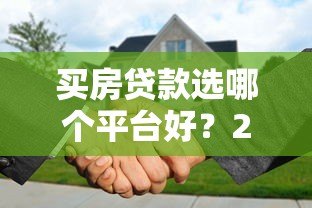 买房贷款选哪个平台好？2023年靠谱贷款渠道推荐