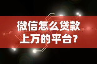 微信怎么贷款上万的平台?这5个正规渠道轻松解决资金需求 微信怎么贷款上万的平台?这5个正规渠道轻松解决资金需求