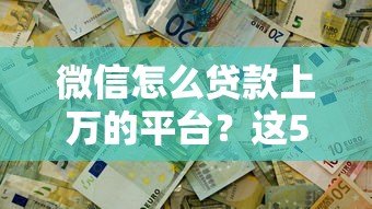 微信怎么贷款上万的平台?这5个正规渠道轻松解决资金需求 微信怎么贷款上万的平台?这5个正规渠道轻松解决资金需求