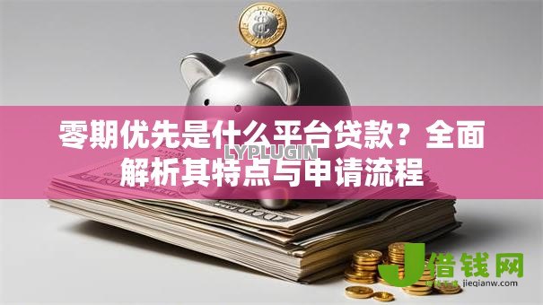 零期优先是什么平台贷款?全面解析其特点与申请流程 零期优先是什么平台贷款?全面解析其特点与申请流程