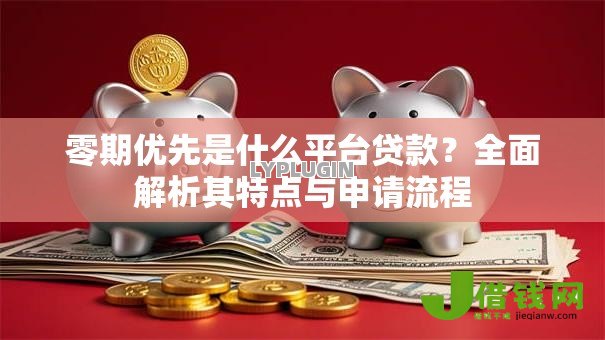 零期优先是什么平台贷款?全面解析其特点与申请流程 零期优先是什么平台贷款?全面解析其特点与申请流程