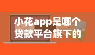 小花app是哪个贷款平台旗下的贷款产品?马上消费金融旗下正规信贷服务解析 小花app是哪个贷款平台旗下的贷款产品?马上消费金融旗下正规信贷服务解析