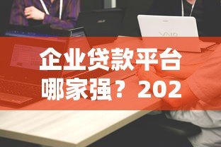 企业贷款平台哪家强？2023十大助贷机构排名解析