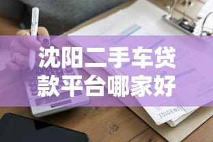 沈阳二手车贷款平台哪家好?2023最新推荐及申请攻略 沈阳二手车贷款平台哪家好?2023最新推荐及申请攻略