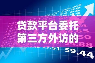 贷款平台委托第三方外访的流程与风险解析 贷款平台委托第三方外访的流程与风险解析