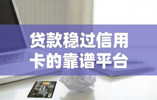 贷款稳过信用卡的靠谱平台推荐及申请攻略 贷款稳过信用卡的靠谱平台推荐及申请攻略