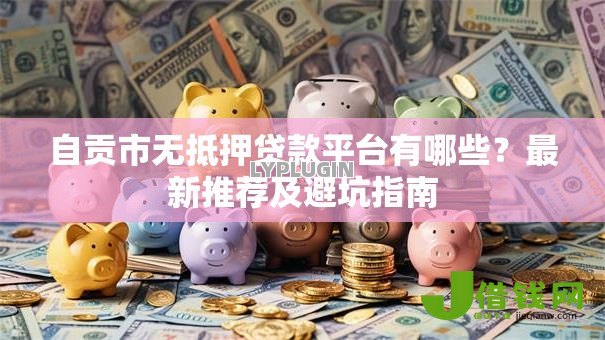 自贡市无抵押贷款平台有哪些?最新推荐及避坑指南 自贡市无抵押贷款平台有哪些?最新推荐及避坑指南