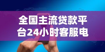 全国主流贷款平台24小时客服电话及服务解析 全国主流贷款平台24小时客服电话及服务解析