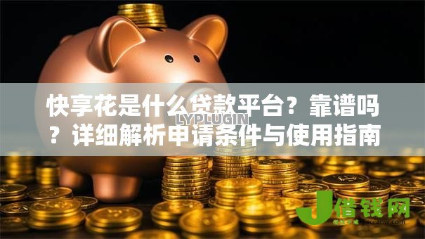 快享花是什么贷款平台?靠谱吗?详细解析申请条件与使用指南 快享花是什么贷款平台?靠谱吗?详细解析申请条件与使用指南