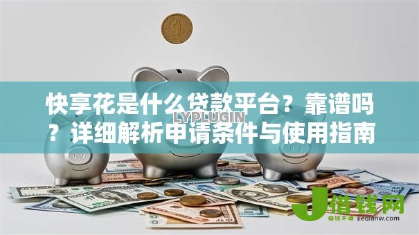 快享花是什么贷款平台?靠谱吗?详细解析申请条件与使用指南 快享花是什么贷款平台?靠谱吗?详细解析申请条件与使用指南