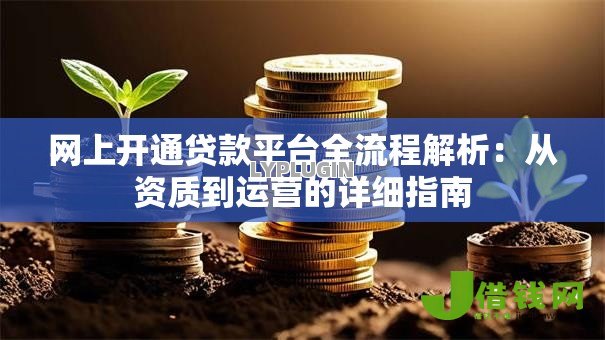 网上开通贷款平台全流程解析:从资质到运营的详细指南 网上开通贷款平台全流程解析:从资质到运营的详细指南