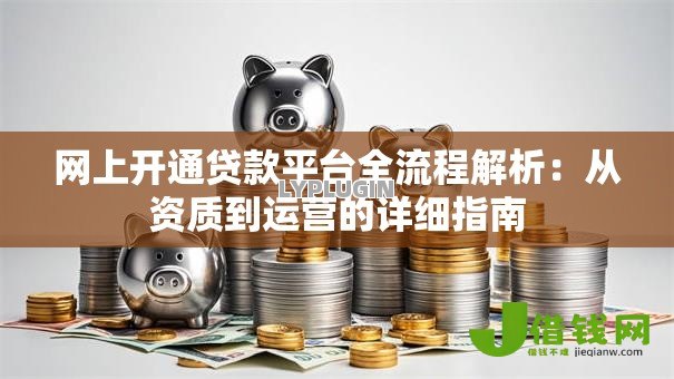 网上开通贷款平台全流程解析:从资质到运营的详细指南 网上开通贷款平台全流程解析:从资质到运营的详细指南