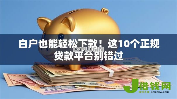 白户也能轻松下款!这10个正规贷款平台别错过 白户也能轻松下款!这10个正规贷款平台别错过