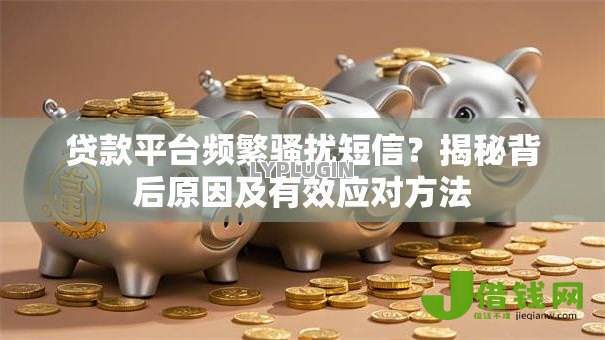 贷款平台频繁骚扰短信?揭秘背后原因及有效应对方法 贷款平台频繁骚扰短信?揭秘背后原因及有效应对方法
