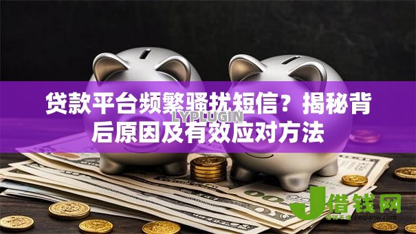 贷款平台频繁骚扰短信?揭秘背后原因及有效应对方法 贷款平台频繁骚扰短信?揭秘背后原因及有效应对方法