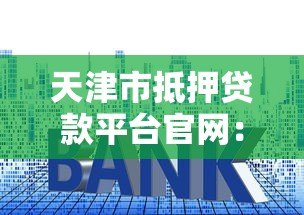 天津市抵押贷款平台官网：正规流程、利率对比、避坑指南