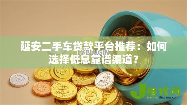 延安二手车贷款平台推荐：如何选择低息靠谱渠道？