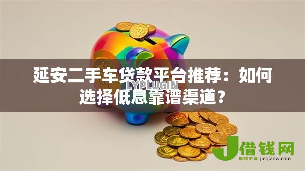 延安二手车贷款平台推荐：如何选择低息靠谱渠道？