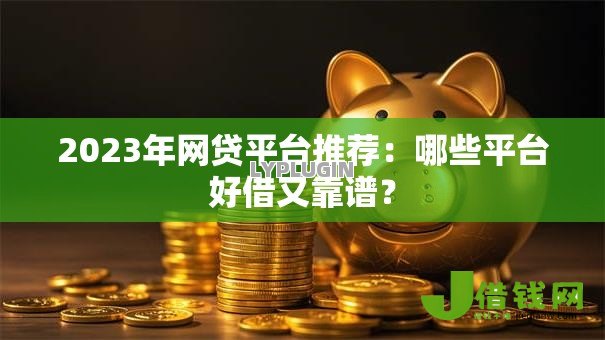 2023年网贷平台推荐:哪些平台好借又靠谱? 2023年网贷平台推荐:哪些平台好借又靠谱?