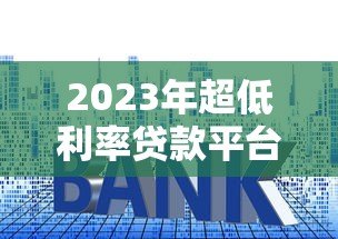 2023年超低利率贷款平台对比评测与避坑指南 2023年超低利率贷款平台对比评测与避坑指南