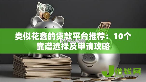 类似花鑫的贷款平台推荐:10个靠谱选择及申请攻略 类似花鑫的贷款平台推荐:10个靠谱选择及申请攻略