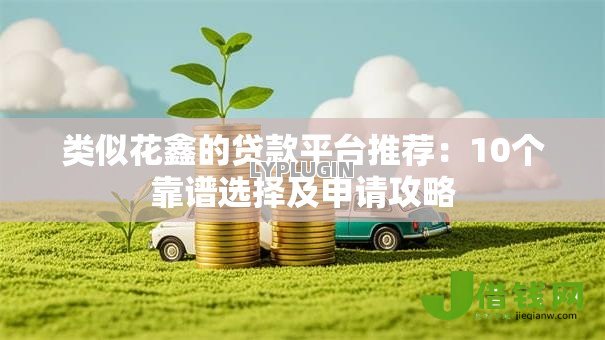 类似花鑫的贷款平台推荐:10个靠谱选择及申请攻略 类似花鑫的贷款平台推荐:10个靠谱选择及申请攻略